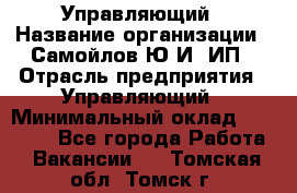 Управляющий › Название организации ­ Самойлов Ю.И, ИП › Отрасль предприятия ­ Управляющий › Минимальный оклад ­ 35 000 - Все города Работа » Вакансии   . Томская обл.,Томск г.